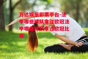 万达娱乐彩票平台-法甲哪些球队拿过欧冠法甲哪些球队拿过欧冠比赛