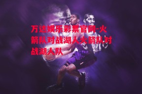 万达娱乐彩票官网-火箭队对战湖人火箭队对战湖人队