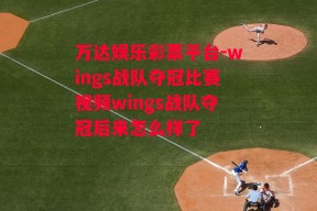 万达娱乐彩票平台-wings战队夺冠比赛视频wings战队夺冠后来怎么样了