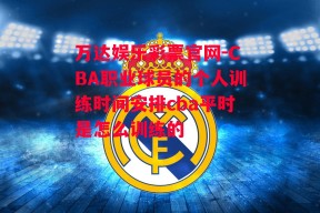 万达娱乐彩票官网-CBA职业球员的个人训练时间安排cba平时是怎么训练的