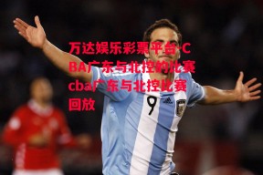 万达娱乐彩票平台-CBA广东与北控的比赛cba广东与北控比赛回放