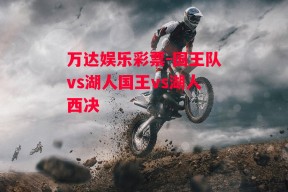 万达娱乐彩票-国王队vs湖人国王vs湖人西决