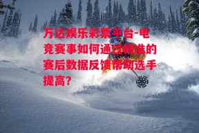 万达娱乐彩票平台-电竞赛事如何通过精准的赛后数据反馈帮助选手提高？