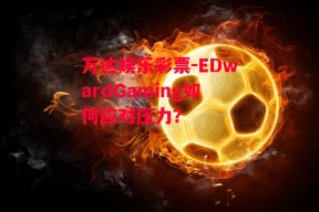 万达娱乐彩票-EDwardGaming如何应对压力？